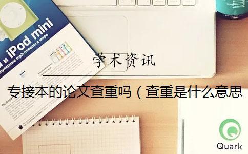 專接本的論文查重嗎（查重是什么意思_知網查重入口）