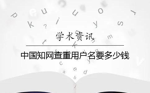 中國(guó)知網(wǎng)查重用戶名要多少錢