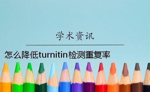 怎么降低turnitin檢測重復率？知網是怎么降低的？一