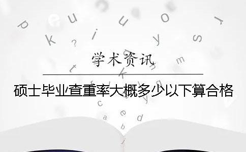 碩士畢業(yè)查重率大概多少以下算合格