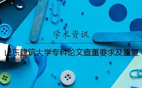 山東建筑大學專科論文查重要求及重復率
