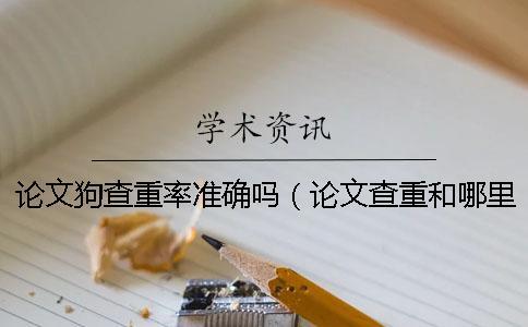 論文狗查重率準確嗎（論文查重和哪里做對比_論文狗免費查重怎么樣）