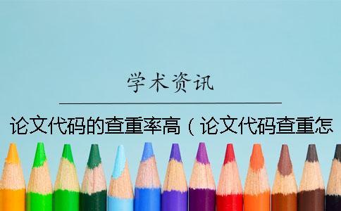 論文代碼的查重率高（論文代碼查重怎么辦_如何應對論文查重）